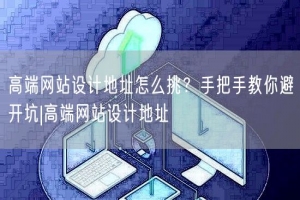 高端网站设计地址怎么挑？手把手教你避开坑|高端网站设计地址